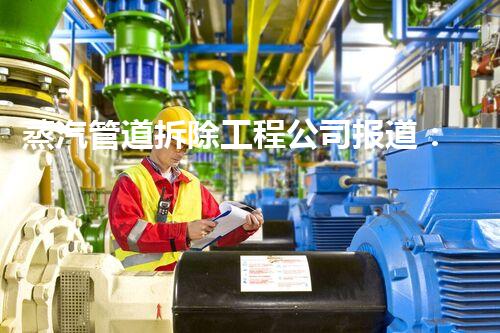 蒸汽管道拆除工程公司报道：专业高效，安全环保新篇章
