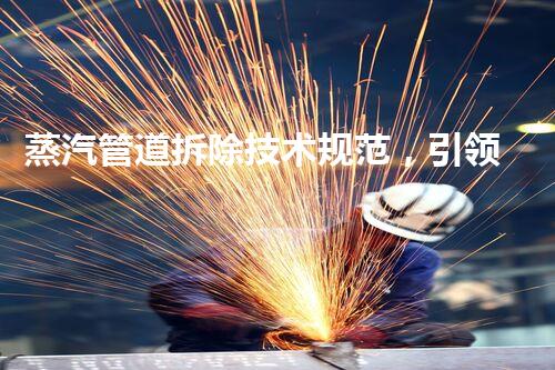 蒸汽管道拆除技术规范，引领行业安全高效拆除新篇章