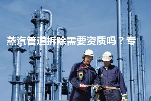 蒸汽管道拆除需要资质吗？专业认证保障安全高效拆除！